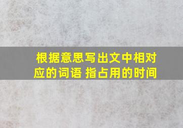 根据意思写出文中相对应的词语 指占用的时间